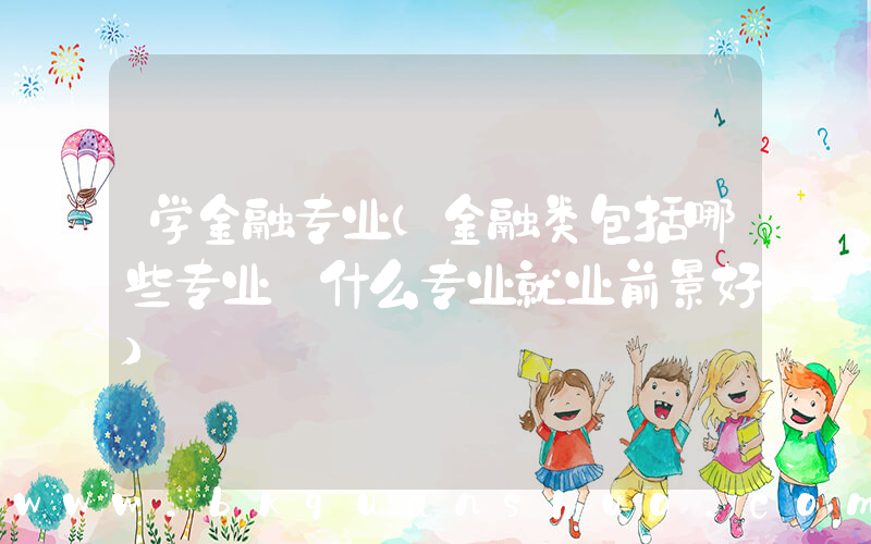 学金融专业(金融类包括哪些专业 什么专业就业前景好)